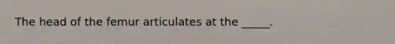 The head of the femur articulates at the _____.