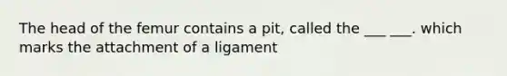 The head of the femur contains a pit, called the ___ ___. which marks the attachment of a ligament