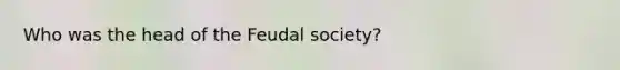 Who was the head of the Feudal society?