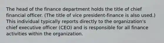 The head of the finance department holds the title of chief financial officer. (The title of vice president-finance is also used.) This individual typically reports directly to the organization's chief executive officer (CEO) and is responsible for all finance activities within the organization.