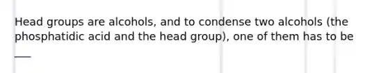 Head groups are alcohols, and to condense two alcohols (the phosphatidic acid and the head group), one of them has to be ___