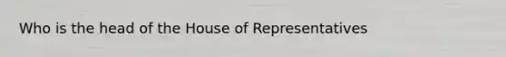 Who is the head of the House of Representatives