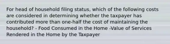 For head of household filing status, which of the following costs are considered in determining whether the taxpayer has contributed more than one-half the cost of maintaining the household? - Food Consumed in the Home -Value of Services Rendered in the Home by the Taxpayer