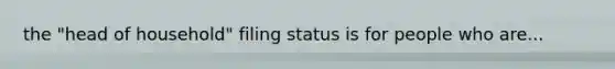 the "head of household" filing status is for people who are...