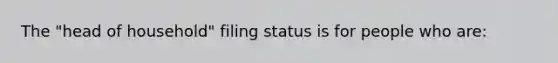 The "head of household" filing status is for people who are: