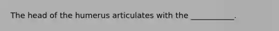 The head of the humerus articulates with the ___________.
