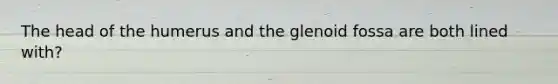 The head of the humerus and the glenoid fossa are both lined with?