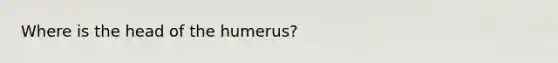 Where is the head of the humerus?