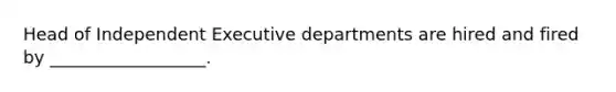 Head of Independent Executive departments are hired and fired by __________________.