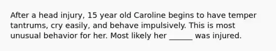 After a head injury, 15 year old Caroline begins to have temper tantrums, cry easily, and behave impulsively. This is most unusual behavior for her. Most likely her ______ was injured.