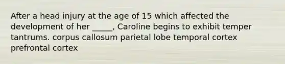 After a head injury at the age of 15 which affected the development of her _____, Caroline begins to exhibit temper tantrums. corpus callosum parietal lobe temporal cortex prefrontal cortex