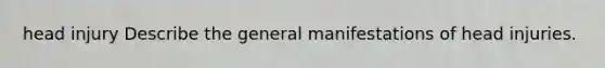 head injury Describe the general manifestations of head injuries.