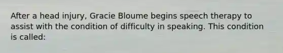 After a head injury, Gracie Bloume begins speech therapy to assist with the condition of difficulty in speaking. This condition is called: