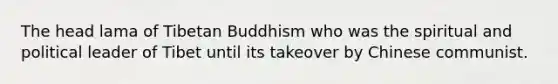 The head lama of Tibetan Buddhism who was the spiritual and political leader of Tibet until its takeover by Chinese communist.