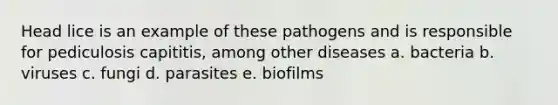 Head lice is an example of these pathogens and is responsible for pediculosis capititis, among other diseases a. bacteria b. viruses c. fungi d. parasites e. biofilms