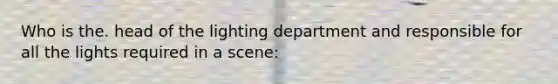 Who is the. head of the lighting department and responsible for all the lights required in a scene: