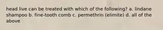 head live can be treated with which of the following? a. lindane shampoo b. fine-tooth comb c. permethrin (elimite) d. all of the above