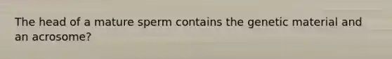 The head of a mature sperm contains the genetic material and an acrosome?