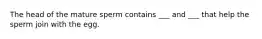 The head of the mature sperm contains ___ and ___ that help the sperm join with the egg.