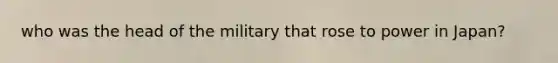 who was the head of the military that rose to power in Japan?