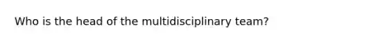 Who is the head of the multidisciplinary team?