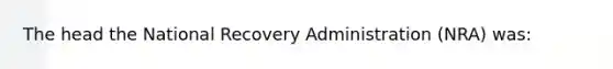 The head the National Recovery Administration (NRA) was: