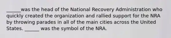 ______was the head of the National Recovery Administration who quickly created the organization and rallied support for the NRA by throwing parades in all of the main cities across the United States. ______ was the symbol of the NRA.