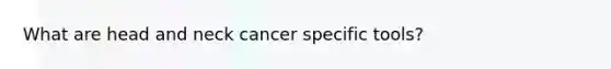 What are head and neck cancer specific tools?