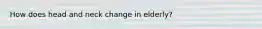How does head and neck change in elderly?