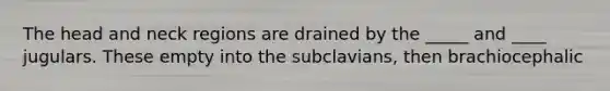 The head and neck regions are drained by the _____ and ____ jugulars. These empty into the subclavians, then brachiocephalic