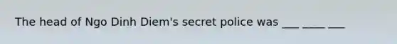 The head of Ngo Dinh Diem's secret police was ___ ____ ___