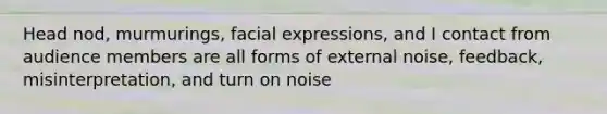 Head nod, murmurings, facial expressions, and I contact from audience members are all forms of external noise, feedback, misinterpretation, and turn on noise