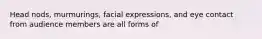 Head nods, murmurings, facial expressions, and eye contact from audience members are all forms of