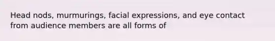 Head nods, murmurings, facial expressions, and eye contact from audience members are all forms of