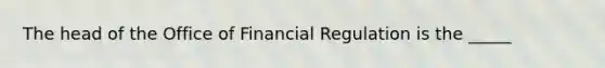 The head of the Office of Financial Regulation is the _____