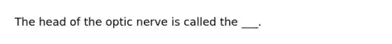 The head of the optic nerve is called the ___.