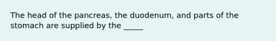 The head of the pancreas, the duodenum, and parts of the stomach are supplied by the _____