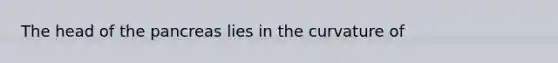 The head of the pancreas lies in the curvature of