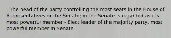 - The head of the party controlling the most seats in the House of Representatives or the Senate; in the Senate is regarded as it's most powerful member - Elect leader of the majority party, most powerful member in Senate