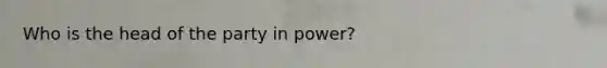 Who is the head of the party in power?