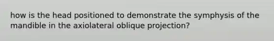 how is the head positioned to demonstrate the symphysis of the mandible in the axiolateral oblique projection?