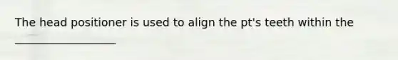 The head positioner is used to align the pt's teeth within the __________________