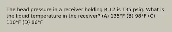 The head pressure in a receiver holding R-12 is 135 psig. What is the liquid temperature in the receiver? (A) 135°F (B) 98°F (C) 110°F (D) 86°F