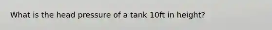 What is the head pressure of a tank 10ft in height?