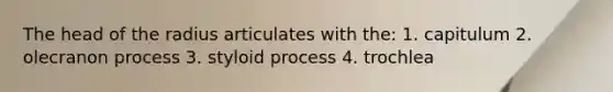 The head of the radius articulates with the: 1. capitulum 2. olecranon process 3. styloid process 4. trochlea
