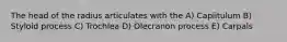 The head of the radius articulates with the A) Capiitulum B) Styloid process C) Trochlea D) Olecranon process E) Carpals