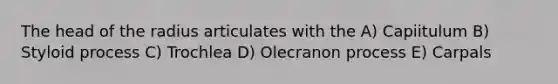 The head of the radius articulates with the A) Capiitulum B) Styloid process C) Trochlea D) Olecranon process E) Carpals