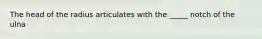 The head of the radius articulates with the _____ notch of the ulna