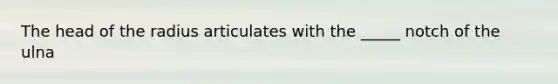 The head of the radius articulates with the _____ notch of the ulna