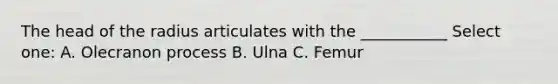 The head of the radius articulates with the ___________ Select one: A. Olecranon process B. Ulna C. Femur